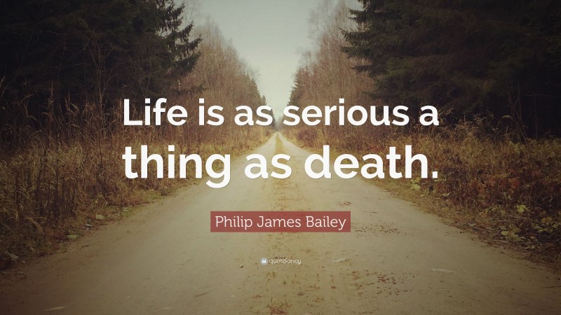 Philip James Bailey Quote: “Life is as serious a thing as death.”