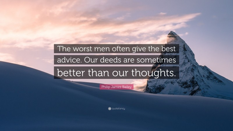 Philip James Bailey Quote: “The worst men often give the best advice. Our deeds are sometimes better than our thoughts.”