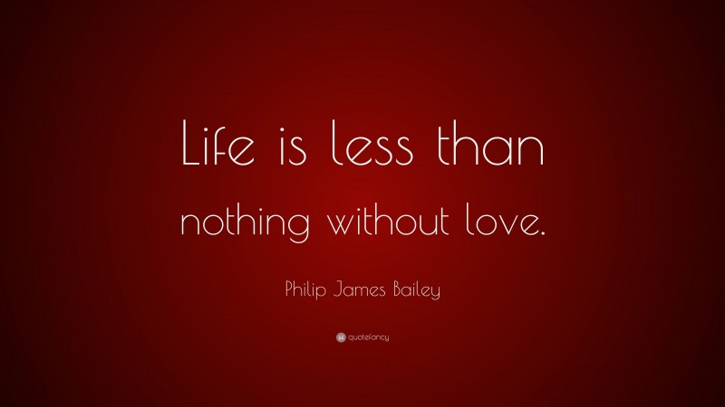 Philip James Bailey Quote: “Life is less than nothing without love.”