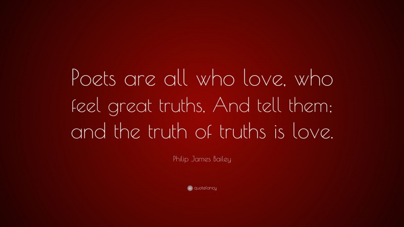 Philip James Bailey Quote: “Poets are all who love, who feel great truths, And tell them; and the truth of truths is love.”