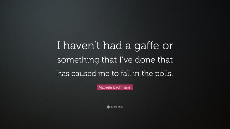 Michele Bachmann Quote: “I haven’t had a gaffe or something that I’ve done that has caused me to fall in the polls.”