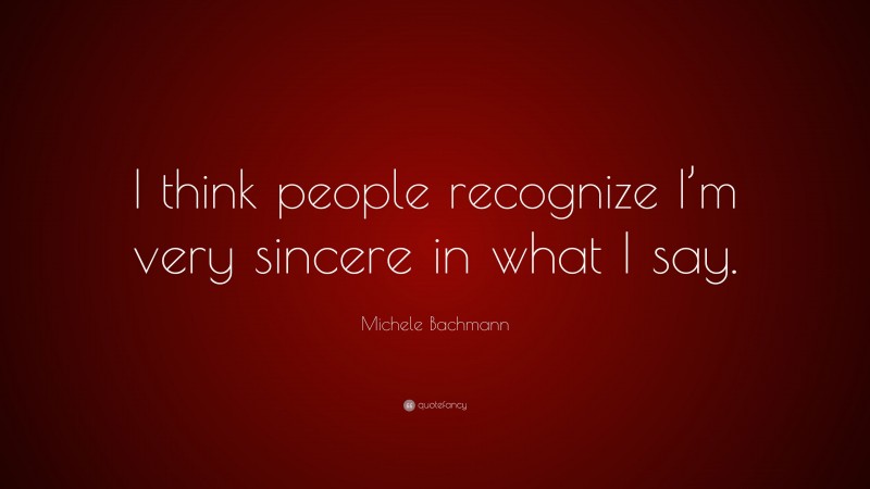Michele Bachmann Quote: “I think people recognize I’m very sincere in what I say.”