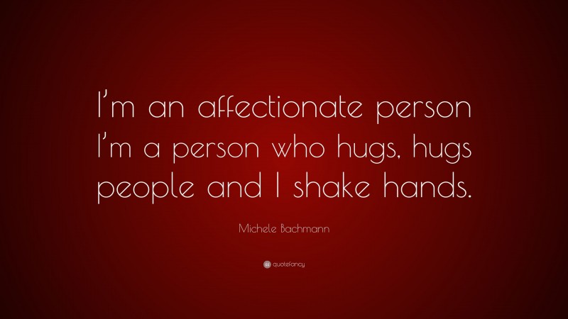 Michele Bachmann Quote: “I’m an affectionate person I’m a person who hugs, hugs people and I shake hands.”