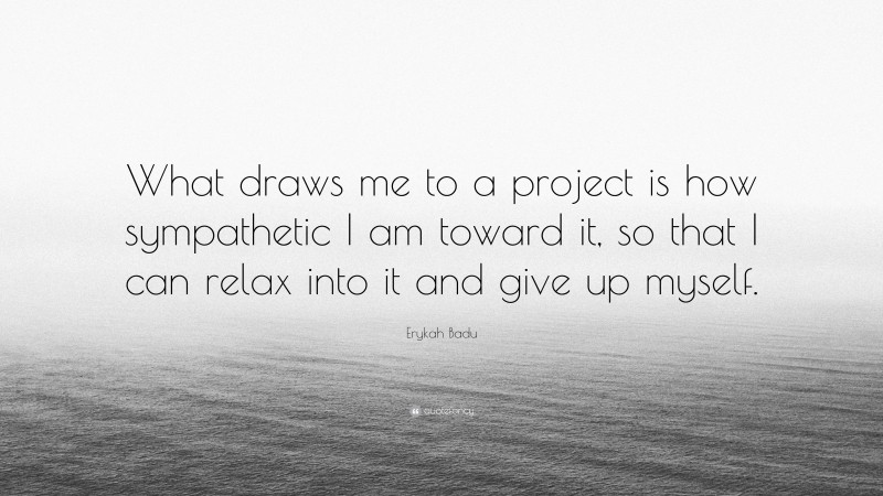 Erykah Badu Quote: “What draws me to a project is how sympathetic I am toward it, so that I can relax into it and give up myself.”