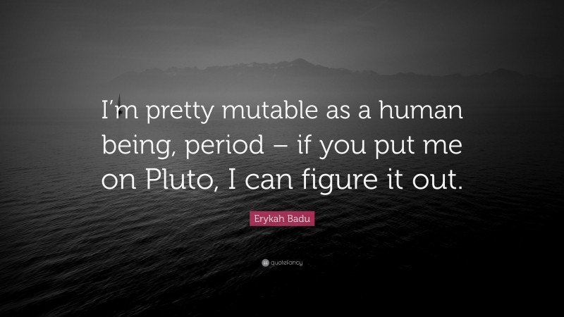 Erykah Badu Quote: “I’m pretty mutable as a human being, period – if you put me on Pluto, I can figure it out.”