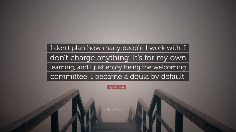 Erykah Badu Quote: “I don’t plan how many people I work with. I don’t charge anything. It’s for my own learning, and I just enjoy being the welcoming committee. I became a doula by default.”