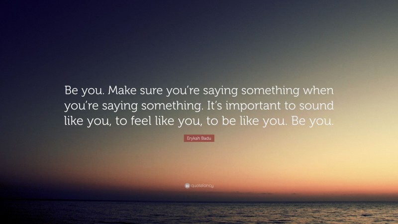 Erykah Badu Quote: “Be you. Make sure you’re saying something when you’re saying something. It’s important to sound like you, to feel like you, to be like you. Be you.”