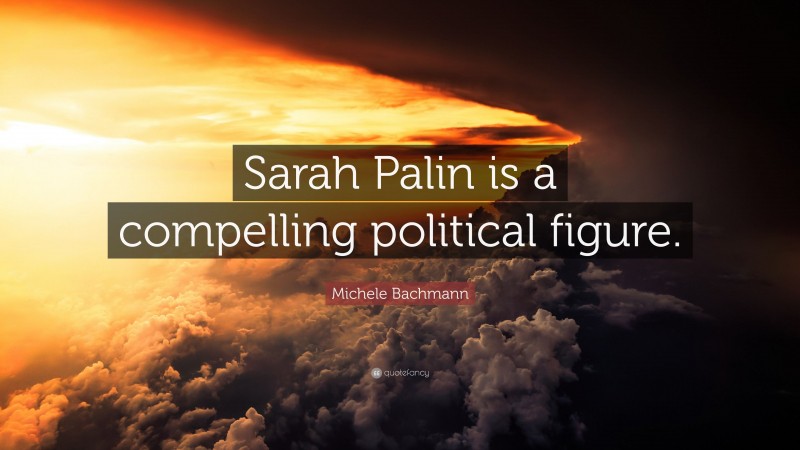 Michele Bachmann Quote: “Sarah Palin is a compelling political figure.”