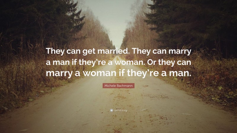 Michele Bachmann Quote: “They can get married. They can marry a man if they’re a woman. Or they can marry a woman if they’re a man.”