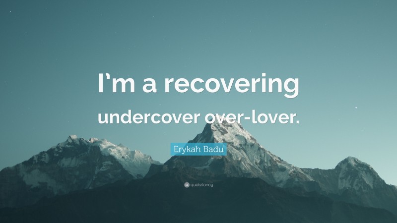 Erykah Badu Quote: “I’m a recovering undercover over-lover.”