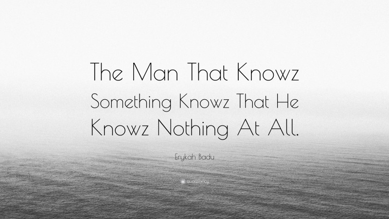 Erykah Badu Quote: “The Man That Knowz Something Knowz That He Knowz Nothing At All.”