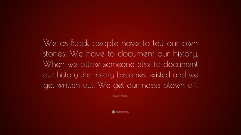 Erykah Badu Quote: “We as Black people have to tell our own stories. We have to document our history. When we allow someone else to document our history the history becomes twisted and we get written out. We get our noses blown off.”