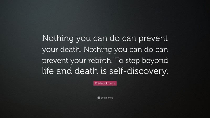 Frederick Lenz Quote: “Nothing you can do can prevent your death. Nothing you can do can prevent your rebirth. To step beyond life and death is self-discovery.”