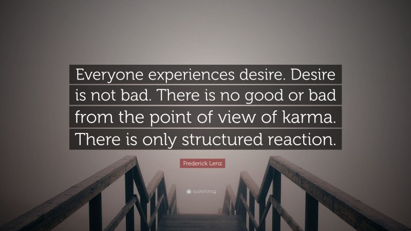 Frederick Lenz Quote: “Everyone experiences desire. Desire is not bad. There is no good or bad from the point of view of karma. There is only structured reaction.”