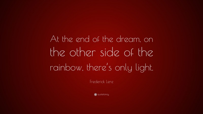 Frederick Lenz Quote: “At the end of the dream, on the other side of the rainbow, there’s only light.”