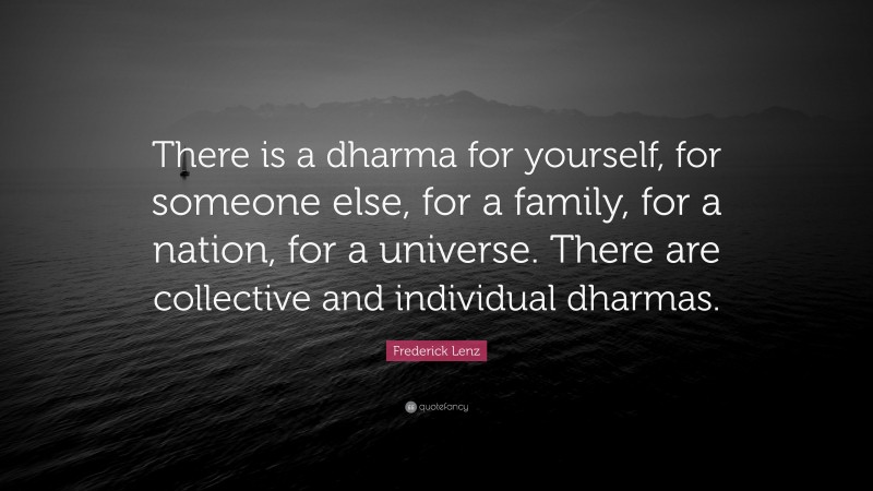 Frederick Lenz Quote: “There is a dharma for yourself, for someone else, for a family, for a nation, for a universe. There are collective and individual dharmas.”