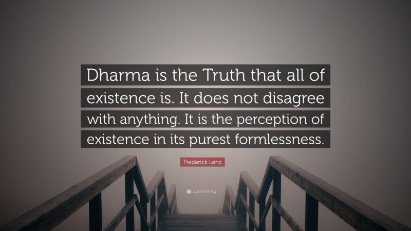 Frederick Lenz Quote: “Dharma is the Truth that all of existence is. It does not disagree with anything. It is the perception of existence in its purest formlessness.”