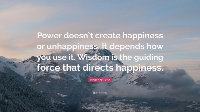 Frederick Lenz Quote: “Power doesn’t create happiness or unhappiness. It depends how you use it. Wisdom is the guiding force that directs happiness.”