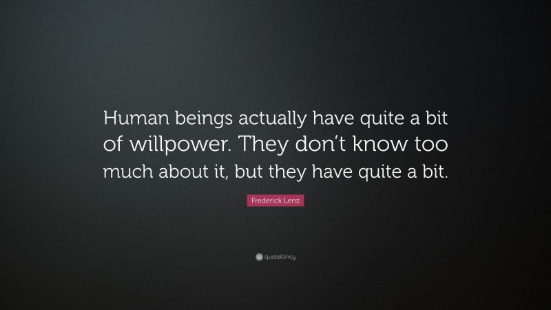 Frederick Lenz Quote: “Human beings actually have quite a bit of willpower. They don’t know too much about it, but they have quite a bit.”