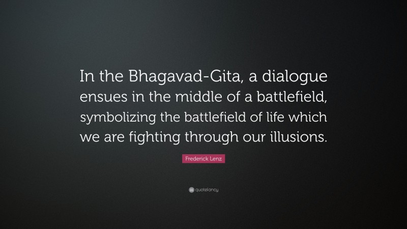 Frederick Lenz Quote: “In the Bhagavad-Gita, a dialogue ensues in the middle of a battlefield, symbolizing the battlefield of life which we are fighting through our illusions.”