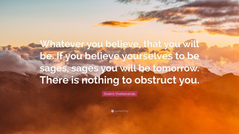 Swami Vivekananda Quote: “Whatever you believe, that you will be. If you believe yourselves to be sages, sages you will be tomorrow. There is nothing to obstruct you.”