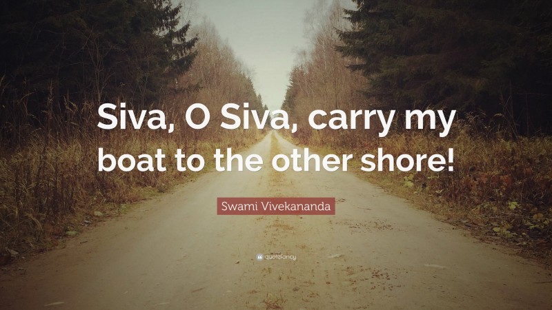 Swami Vivekananda Quote: “Siva, O Siva, carry my boat to the other shore!”