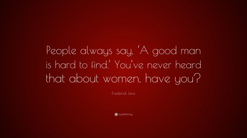 Frederick Lenz Quote: “People always say, ‘A good man is hard to find.’ You’ve never heard that about women, have you?”