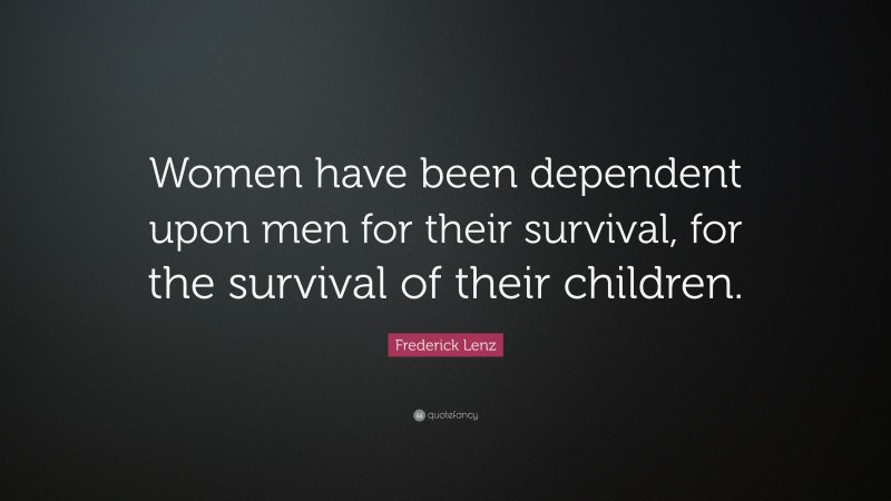 Frederick Lenz Quote: “Women have been dependent upon men for their survival, for the survival of their children.”