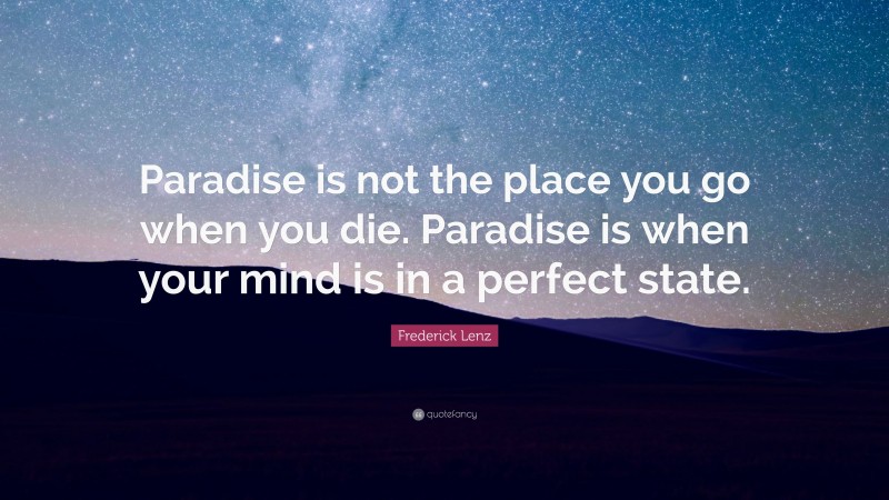 Frederick Lenz Quote: “Paradise is not the place you go when you die. Paradise is when your mind is in a perfect state.”