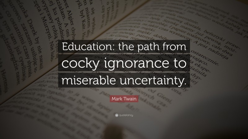 Mark Twain Quote: “Education: the path from cocky ignorance to miserable uncertainty.”