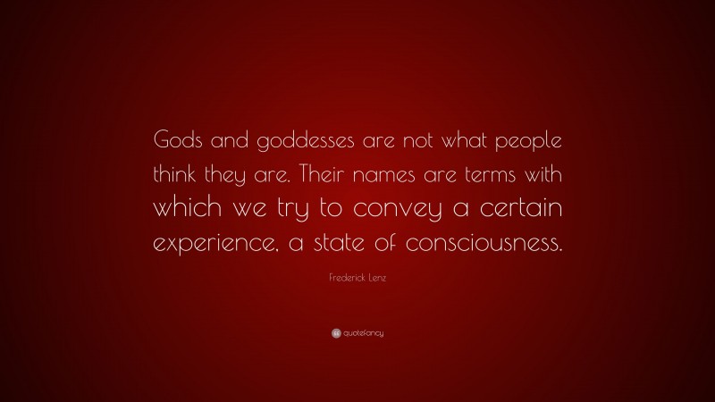 Frederick Lenz Quote: “Gods and goddesses are not what people think they are. Their names are terms with which we try to convey a certain experience, a state of consciousness.”
