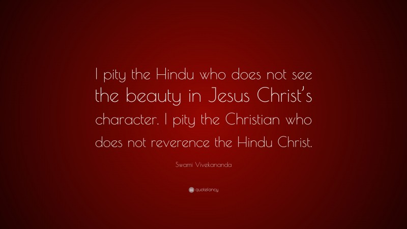 Swami Vivekananda Quote: “I pity the Hindu who does not see the beauty in Jesus Christ’s character. I pity the Christian who does not reverence the Hindu Christ.”
