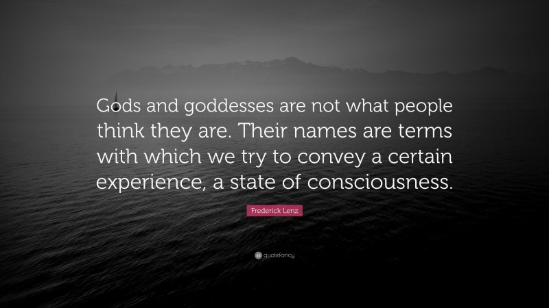 Frederick Lenz Quote: “Gods and goddesses are not what people think they are. Their names are terms with which we try to convey a certain experience, a state of consciousness.”