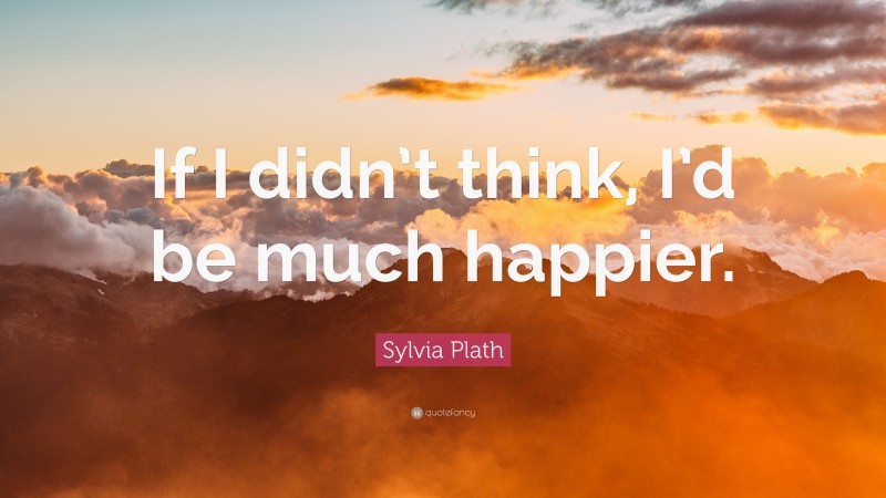 Sylvia Plath Quote: “If I didn’t think, I’d be much happier.”