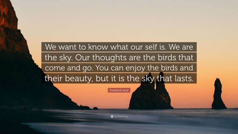 Frederick Lenz Quote: “We want to know what our self is. We are the sky. Our thoughts are the birds that come and go. You can enjoy the birds and their beauty, but it is the sky that lasts.”