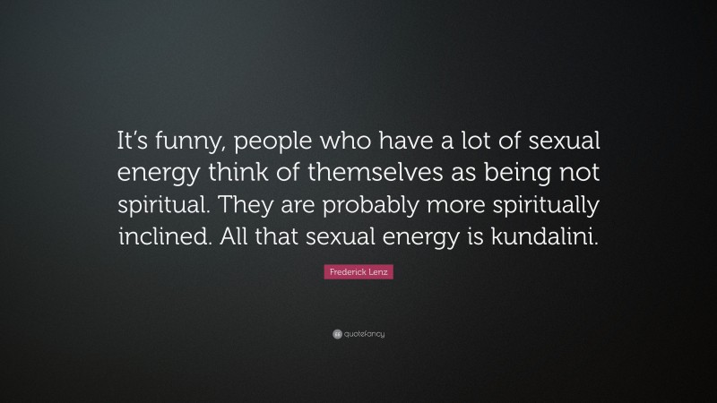 Frederick Lenz Quote: “It’s funny, people who have a lot of sexual energy think of themselves as being not spiritual. They are probably more spiritually inclined. All that sexual energy is kundalini.”