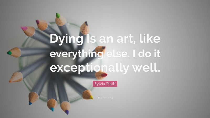 Sylvia Plath Quote: “Dying Is an art, like everything else. I do it exceptionally well.”
