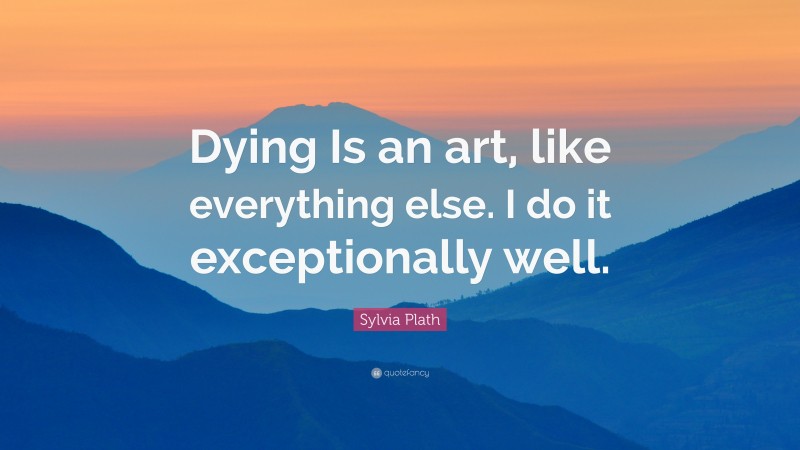 Sylvia Plath Quote: “Dying Is an art, like everything else. I do it exceptionally well.”