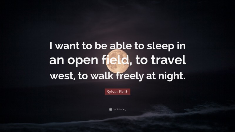 Sylvia Plath Quote: “I want to be able to sleep in an open field, to travel west, to walk freely at night.”