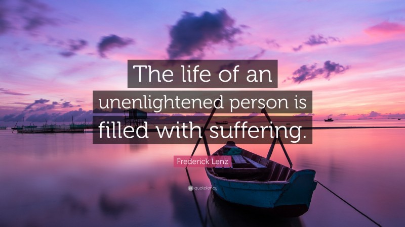 Frederick Lenz Quote: “The life of an unenlightened person is filled with suffering.”