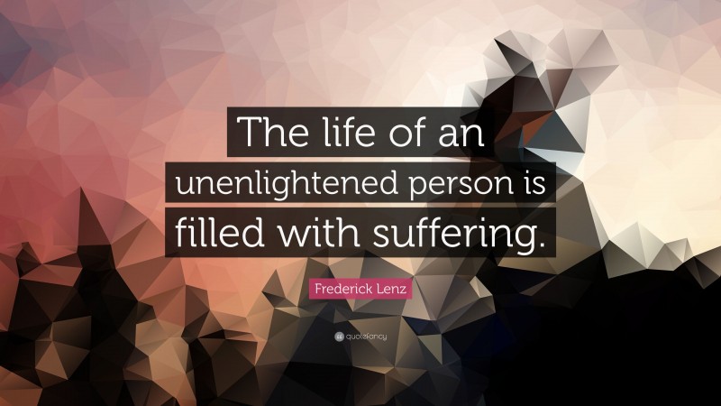 Frederick Lenz Quote: “The life of an unenlightened person is filled with suffering.”