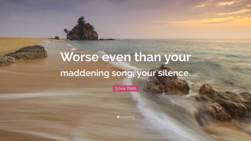 Sylvia Plath Quote: “Worse even than your maddening song, your silence.”