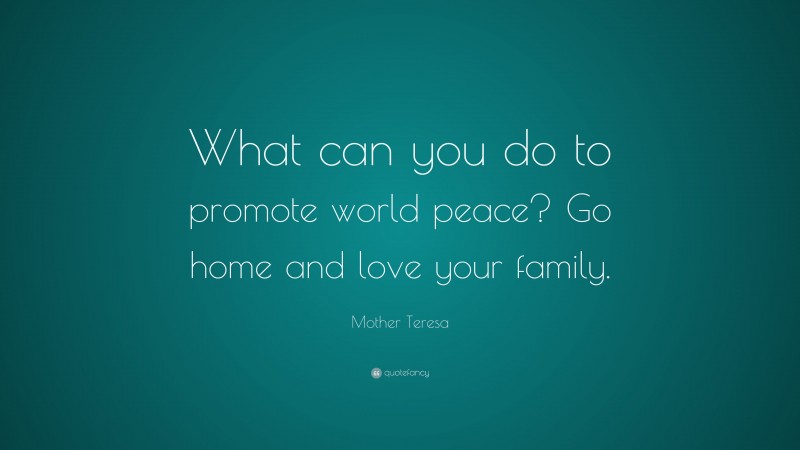 Mother Teresa Quote: “What can you do to promote world peace? Go home and love your family.”