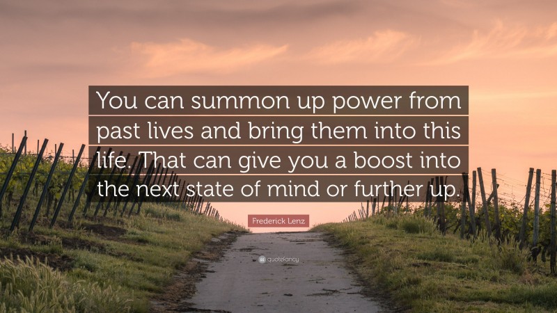 Frederick Lenz Quote: “You can summon up power from past lives and bring them into this life. That can give you a boost into the next state of mind or further up.”