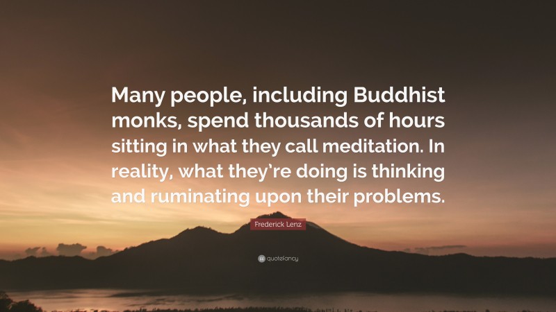 Frederick Lenz Quote: “Many people, including Buddhist monks, spend thousands of hours sitting in what they call meditation. In reality, what they’re doing is thinking and ruminating upon their problems.”