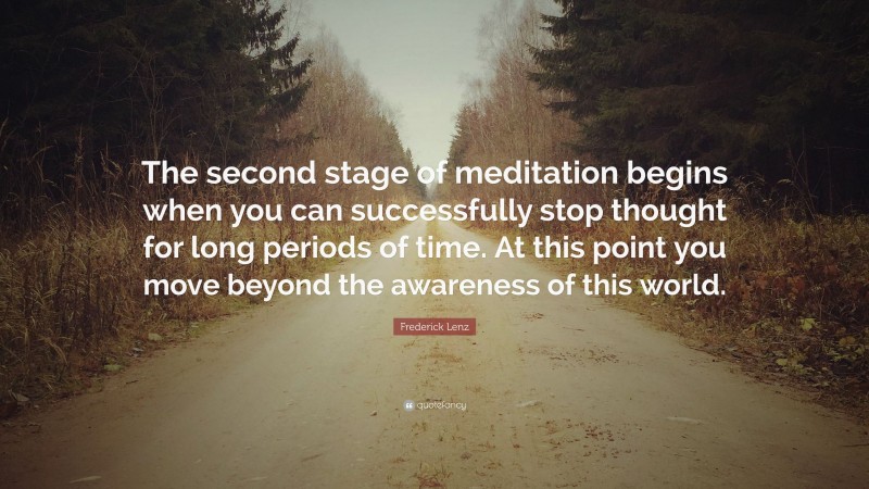 Frederick Lenz Quote: “The second stage of meditation begins when you can successfully stop thought for long periods of time. At this point you move beyond the awareness of this world.”