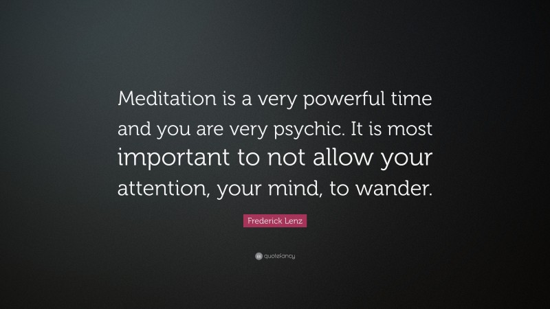 Frederick Lenz Quote: “Meditation is a very powerful time and you are very psychic. It is most important to not allow your attention, your mind, to wander.”