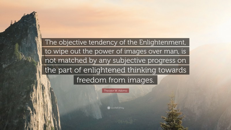 Theodor W. Adorno Quote: “The objective tendency of the Enlightenment, to wipe out the power of images over man, is not matched by any subjective progress on the part of enlightened thinking towards freedom from images.”