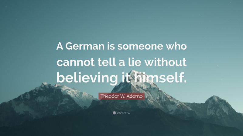 Theodor W. Adorno Quote: “A German is someone who cannot tell a lie without believing it himself.”