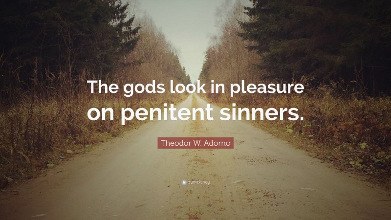 Theodor W. Adorno Quote: “The gods look in pleasure on penitent sinners.”